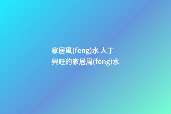 家居風(fēng)水 人丁興旺的家居風(fēng)水